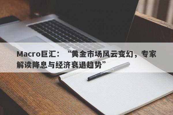 Macro巨汇：“黄金市场风云变幻，专家解读降息与经济衰退趋势”-第1张图片-Macro Global Markets巨汇