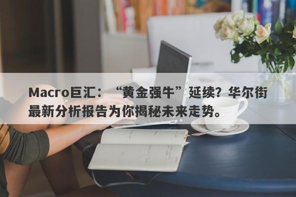 Macro巨汇：“黄金强牛”延续？华尔街最新分析报告为你揭秘未来走势。-第1张图片-Macro Global Markets巨汇