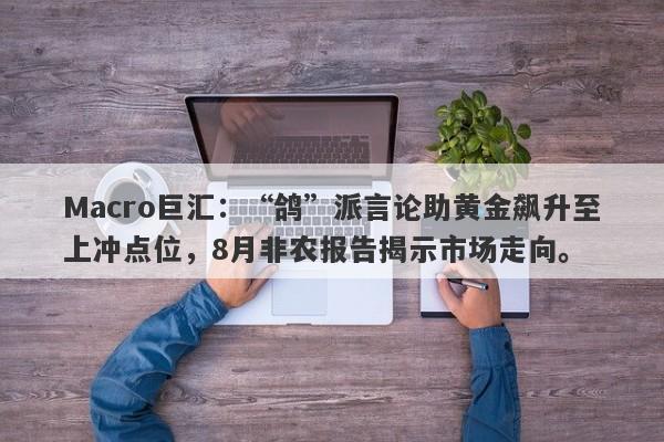 Macro巨汇：“鸽”派言论助黄金飙升至上冲点位，8月非农报告揭示市场走向。-第1张图片-Macro Global Markets巨汇