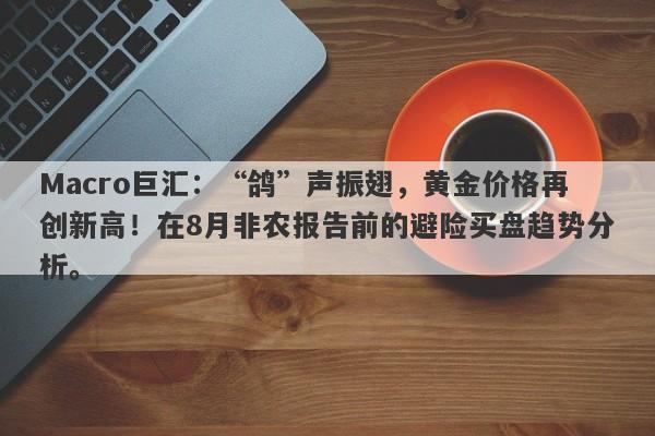Macro巨汇：“鸽”声振翅，黄金价格再创新高！在8月非农报告前的避险买盘趋势分析。-第1张图片-Macro Global Markets巨汇