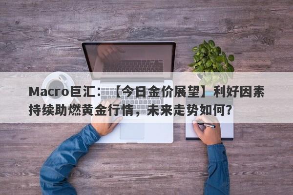 Macro巨汇：【今日金价展望】利好因素持续助燃黄金行情，未来走势如何？-第1张图片-Macro Global Markets巨汇