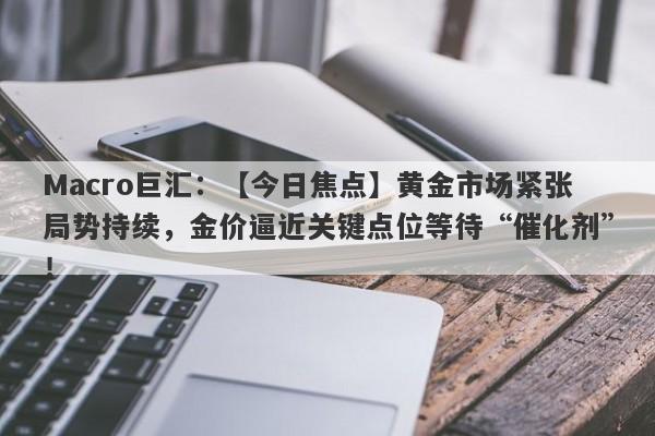 Macro巨汇：【今日焦点】黄金市场紧张局势持续，金价逼近关键点位等待“催化剂”！-第1张图片-Macro Global Markets巨汇
