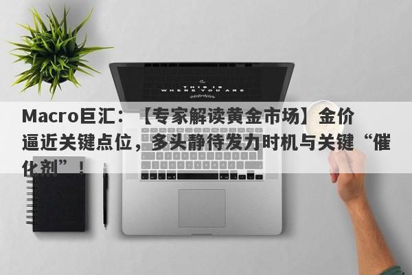 Macro巨汇：【专家解读黄金市场】金价逼近关键点位，多头静待发力时机与关键“催化剂”！-第1张图片-Macro Global Markets巨汇