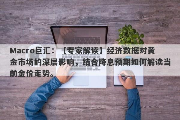 Macro巨汇：【专家解读】经济数据对黄金市场的深层影响，结合降息预期如何解读当前金价走势。-第1张图片-Macro Global Markets巨汇