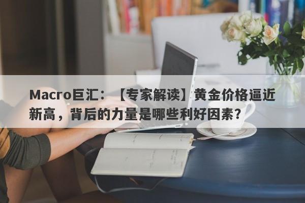 Macro巨汇：【专家解读】黄金价格逼近新高，背后的力量是哪些利好因素？-第1张图片-Macro Global Markets巨汇
