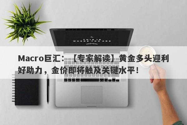 Macro巨汇：【专家解读】黄金多头迎利好助力，金价即将触及关键水平！-第1张图片-Macro Global Markets巨汇