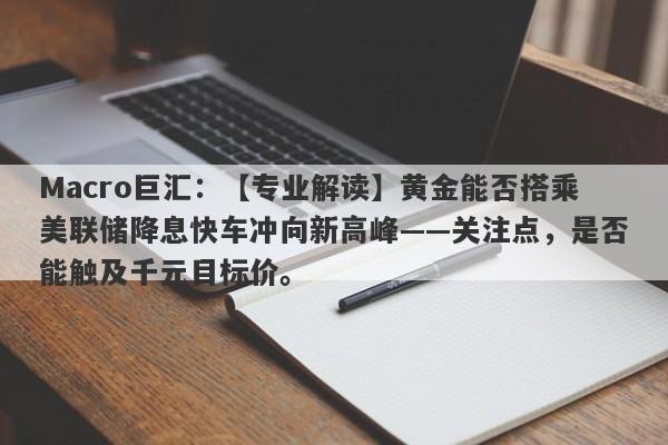 Macro巨汇：【专业解读】黄金能否搭乘美联储降息快车冲向新高峰——关注点，是否能触及千元目标价。-第1张图片-Macro Global Markets巨汇