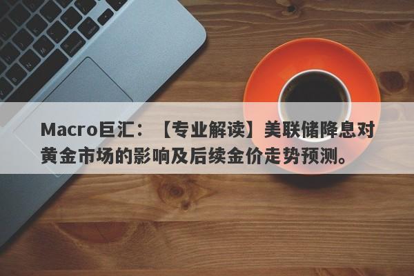 Macro巨汇：【专业解读】美联储降息对黄金市场的影响及后续金价走势预测。-第1张图片-Macro Global Markets巨汇