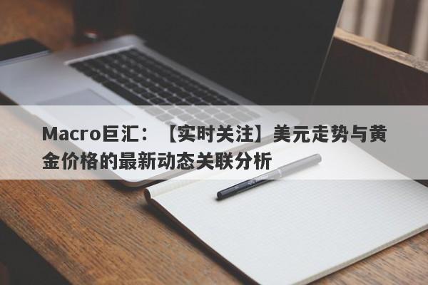 Macro巨汇：【实时关注】美元走势与黄金价格的最新动态关联分析-第1张图片-Macro Global Markets巨汇