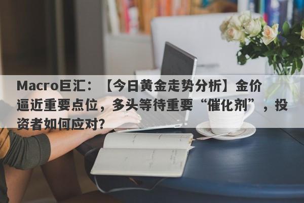 Macro巨汇：【今日黄金走势分析】金价逼近重要点位，多头等待重要“催化剂”，投资者如何应对？-第1张图片-Macro Global Markets巨汇