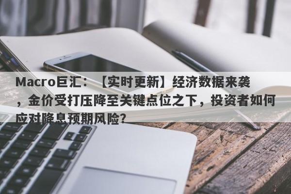 Macro巨汇：【实时更新】经济数据来袭，金价受打压降至关键点位之下，投资者如何应对降息预期风险？-第1张图片-Macro Global Markets巨汇