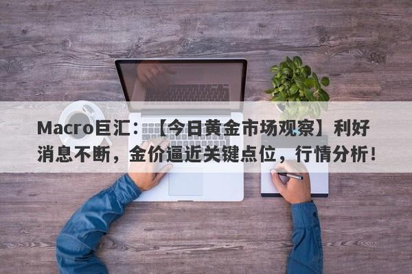 Macro巨汇：【今日黄金市场观察】利好消息不断，金价逼近关键点位，行情分析！-第1张图片-Macro Global Markets巨汇