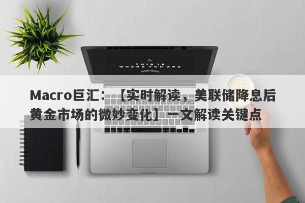 Macro巨汇：【实时解读，美联储降息后黄金市场的微妙变化】一文解读关键点-第1张图片-Macro Global Markets巨汇