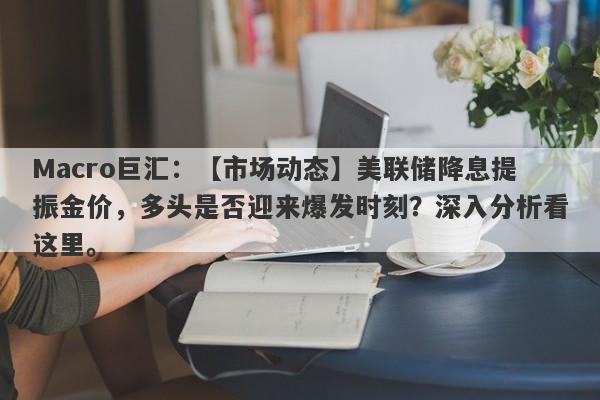 Macro巨汇：【市场动态】美联储降息提振金价，多头是否迎来爆发时刻？深入分析看这里。-第1张图片-Macro Global Markets巨汇