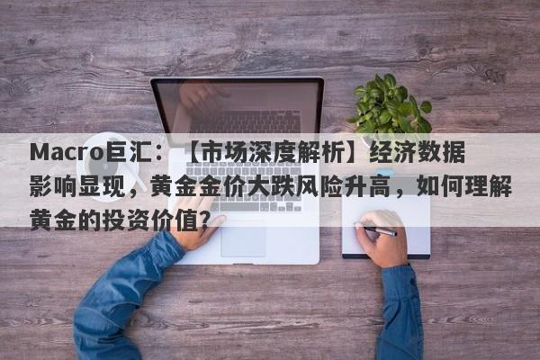 Macro巨汇：【市场深度解析】经济数据影响显现，黄金金价大跌风险升高，如何理解黄金的投资价值？-第1张图片-Macro Global Markets巨汇