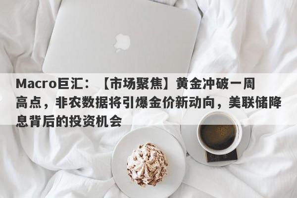 Macro巨汇：【市场聚焦】黄金冲破一周高点，非农数据将引爆金价新动向，美联储降息背后的投资机会-第1张图片-Macro Global Markets巨汇