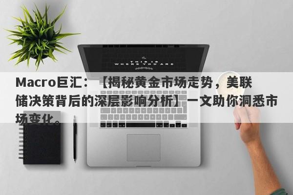Macro巨汇：【揭秘黄金市场走势，美联储决策背后的深层影响分析】一文助你洞悉市场变化。-第1张图片-Macro Global Markets巨汇