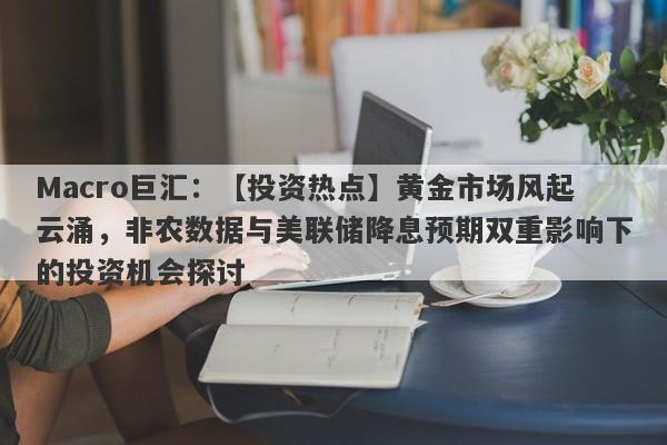Macro巨汇：【投资热点】黄金市场风起云涌，非农数据与美联储降息预期双重影响下的投资机会探讨-第1张图片-Macro Global Markets巨汇