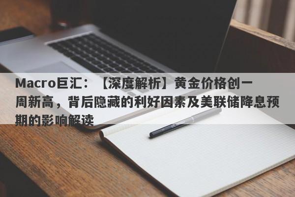 Macro巨汇：【深度解析】黄金价格创一周新高，背后隐藏的利好因素及美联储降息预期的影响解读-第1张图片-Macro Global Markets巨汇