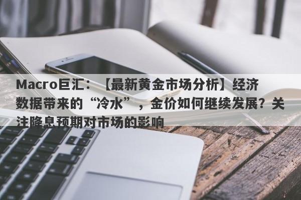 Macro巨汇：【最新黄金市场分析】经济数据带来的“冷水”，金价如何继续发展？关注降息预期对市场的影响-第1张图片-Macro Global Markets巨汇
