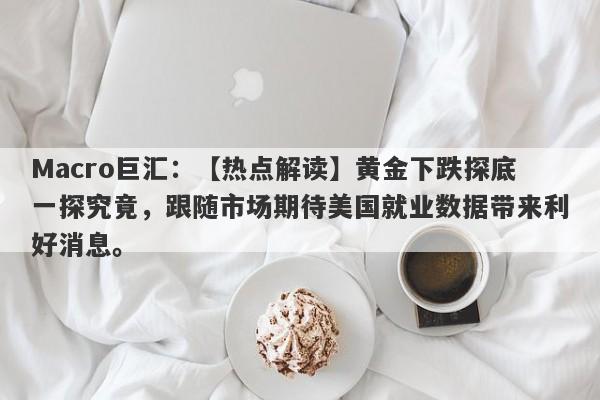 Macro巨汇：【热点解读】黄金下跌探底一探究竟，跟随市场期待美国就业数据带来利好消息。-第1张图片-Macro Global Markets巨汇