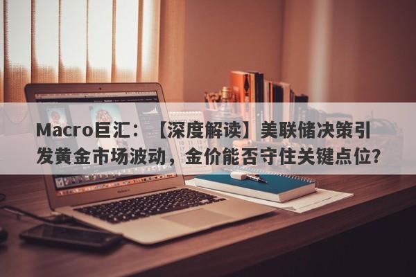 Macro巨汇：【深度解读】美联储决策引发黄金市场波动，金价能否守住关键点位？-第1张图片-Macro Global Markets巨汇