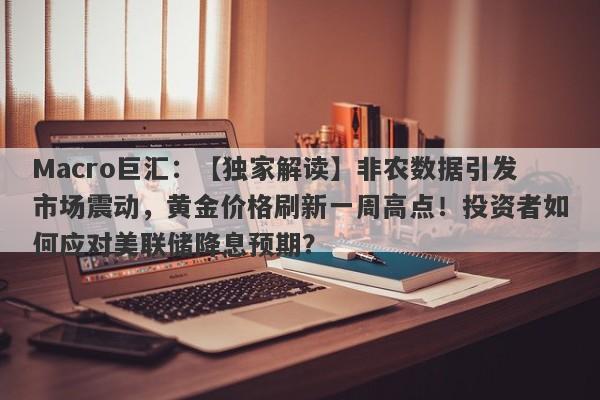 Macro巨汇：【独家解读】非农数据引发市场震动，黄金价格刷新一周高点！投资者如何应对美联储降息预期？-第1张图片-Macro Global Markets巨汇