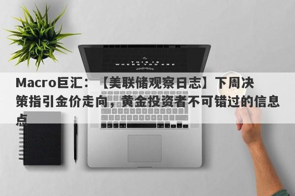 Macro巨汇：【美联储观察日志】下周决策指引金价走向，黄金投资者不可错过的信息点-第1张图片-Macro Global Markets巨汇