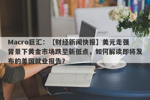 Macro巨汇：【财经新闻快报】美元走强背景下黄金市场跌至新低点，如何解读即将发布的美国就业报告？-第1张图片-Macro Global Markets巨汇