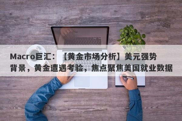 Macro巨汇：【黄金市场分析】美元强势背景，黄金遭遇考验，焦点聚焦美国就业数据-第1张图片-Macro Global Markets巨汇