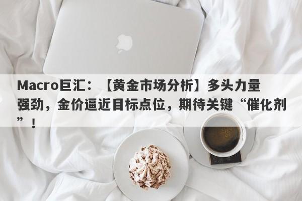 Macro巨汇：【黄金市场分析】多头力量强劲，金价逼近目标点位，期待关键“催化剂”！-第1张图片-Macro Global Markets巨汇