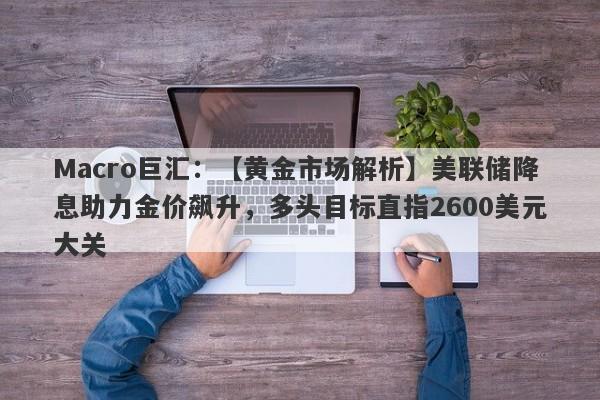 Macro巨汇：【黄金市场解析】美联储降息助力金价飙升，多头目标直指2600美元大关-第1张图片-Macro Global Markets巨汇