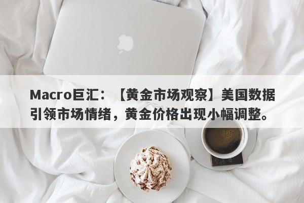 Macro巨汇：【黄金市场观察】美国数据引领市场情绪，黄金价格出现小幅调整。-第1张图片-Macro Global Markets巨汇
