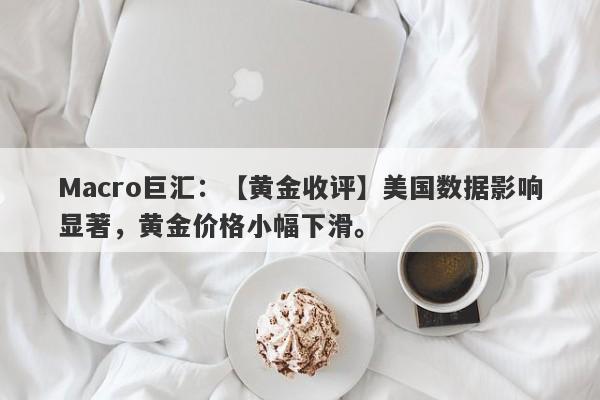 Macro巨汇：【黄金收评】美国数据影响显著，黄金价格小幅下滑。-第1张图片-Macro Global Markets巨汇