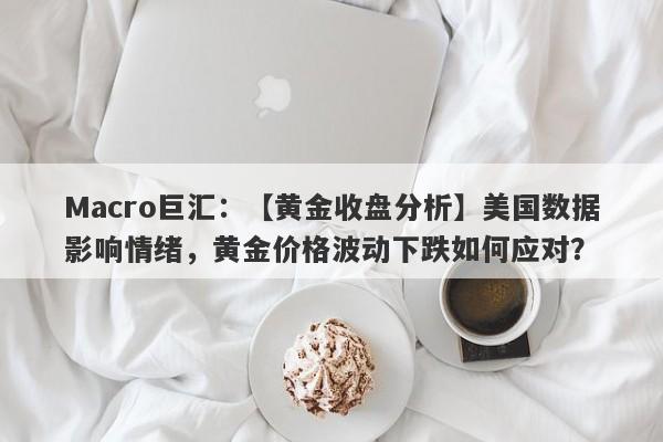 Macro巨汇：【黄金收盘分析】美国数据影响情绪，黄金价格波动下跌如何应对？-第1张图片-Macro Global Markets巨汇