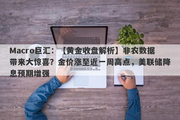Macro巨汇：【黄金收盘解析】非农数据带来大惊喜？金价涨至近一周高点，美联储降息预期增强-第1张图片-Macro Global Markets巨汇