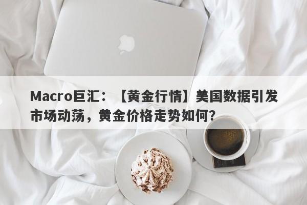 Macro巨汇：【黄金行情】美国数据引发市场动荡，黄金价格走势如何？-第1张图片-Macro Global Markets巨汇