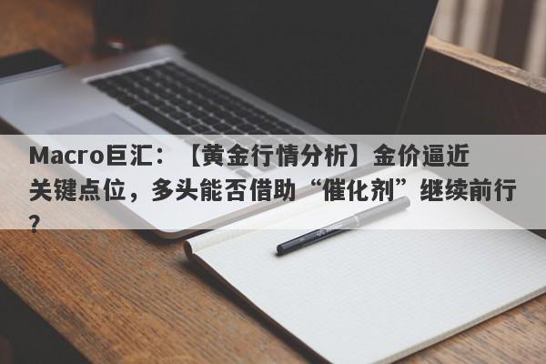 Macro巨汇：【黄金行情分析】金价逼近关键点位，多头能否借助“催化剂”继续前行？-第1张图片-Macro Global Markets巨汇