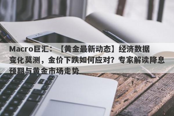 Macro巨汇：【黄金最新动态】经济数据变化莫测，金价下跌如何应对？专家解读降息预期与黄金市场走势-第1张图片-Macro Global Markets巨汇