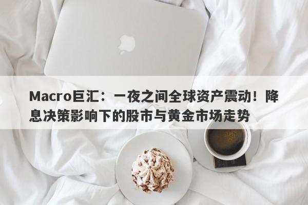 Macro巨汇：一夜之间全球资产震动！降息决策影响下的股市与黄金市场走势-第1张图片-Macro Global Markets巨汇
