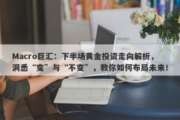 Macro巨汇：下半场黄金投资走向解析，洞悉“变”与“不变”，教你如何布局未来！-第1张图片-Macro Global Markets巨汇