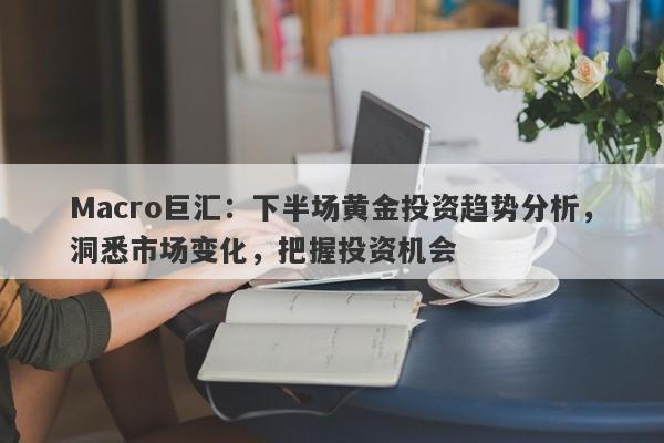 Macro巨汇：下半场黄金投资趋势分析，洞悉市场变化，把握投资机会-第1张图片-Macro Global Markets巨汇