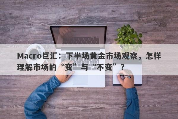 Macro巨汇：下半场黄金市场观察，怎样理解市场的“变”与“不变”？-第1张图片-Macro Global Markets巨汇