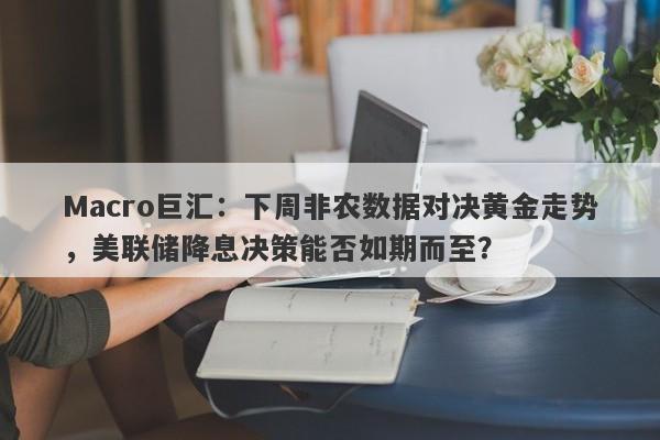 Macro巨汇：下周非农数据对决黄金走势，美联储降息决策能否如期而至？-第1张图片-Macro Global Markets巨汇