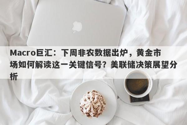 Macro巨汇：下周非农数据出炉，黄金市场如何解读这一关键信号？美联储决策展望分析-第1张图片-Macro Global Markets巨汇