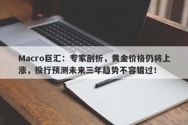 Macro巨汇：专家剖析，黄金价格仍将上涨，投行预测未来三年趋势不容错过！-第1张图片-Macro Global Markets巨汇