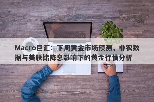 Macro巨汇：下周黄金市场预测，非农数据与美联储降息影响下的黄金行情分析-第1张图片-Macro Global Markets巨汇