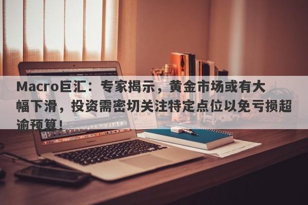 Macro巨汇：专家揭示，黄金市场或有大幅下滑，投资需密切关注特定点位以免亏损超逾预算！-第1张图片-Macro Global Markets巨汇