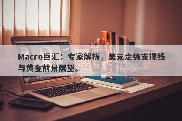 Macro巨汇：专家解析，美元走势支撑线与黄金前景展望。-第1张图片-Macro Global Markets巨汇