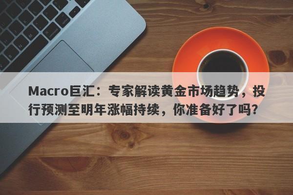 Macro巨汇：专家解读黄金市场趋势，投行预测至明年涨幅持续，你准备好了吗？-第1张图片-Macro Global Markets巨汇